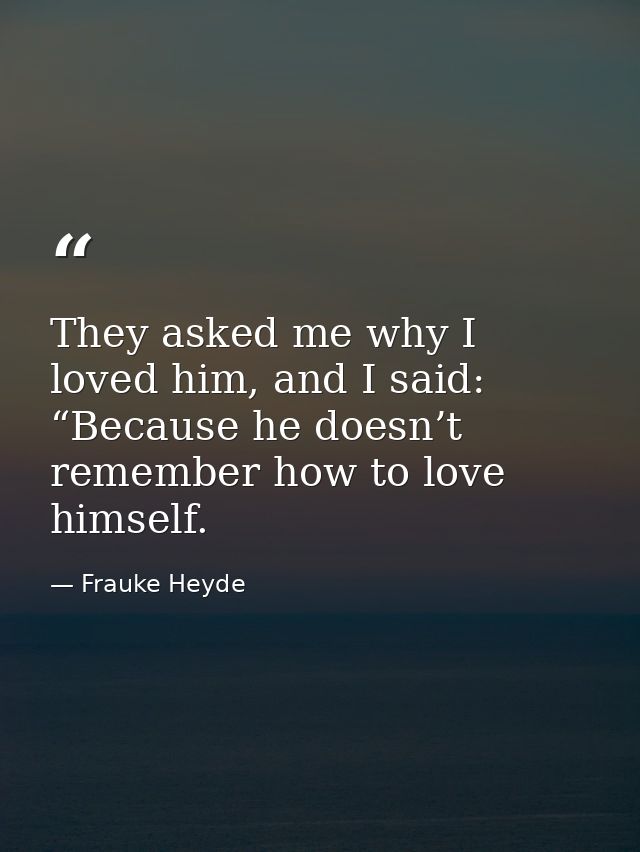 They asked me why I loved him, and I said: “Because he doesn’t remember how to love himself. — Frauke Heyde
