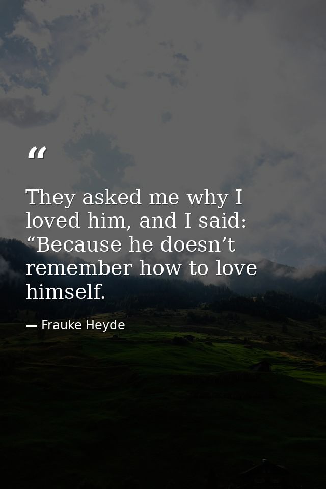 They asked me why I loved him, and I said: “Because he doesn’t remember how to love himself. — Frauke Heyde