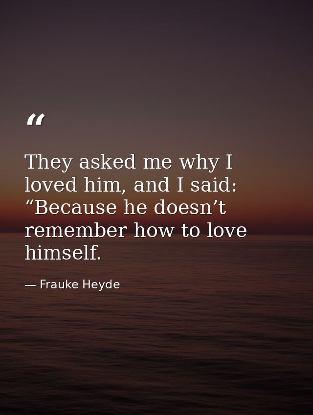 They asked me why I loved him, and I said: “Because he doesn’t remember how to love himself. — Frauke Heyde
