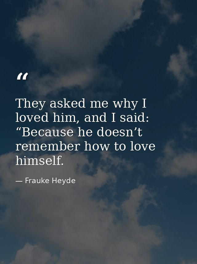 They asked me why I loved him, and I said: “Because he doesn’t remember how to love himself. — Frauke Heyde