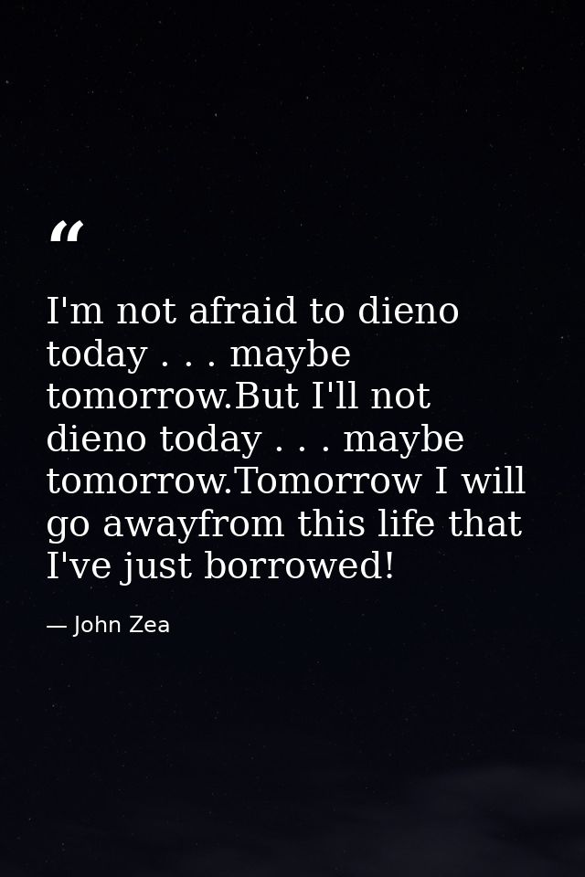 I'm not afraid to dieno today . . . maybe tomorrow.But I'll not dieno today . . . maybe tomorrow.Tomorrow I will go away — John Zea