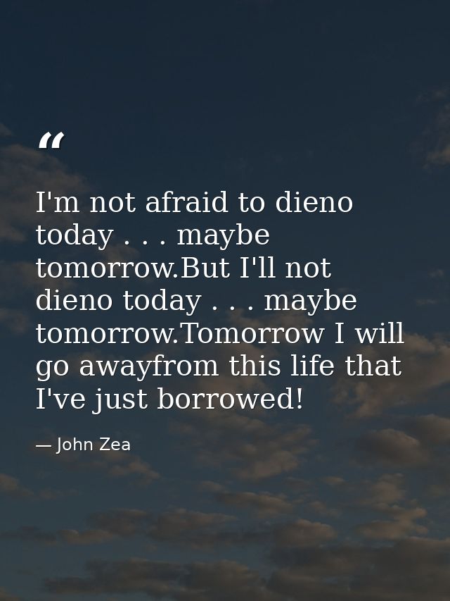 I'm not afraid to dieno today . . . maybe tomorrow.But I'll not dieno today . . . maybe tomorrow.Tomorrow I will go away — John Zea