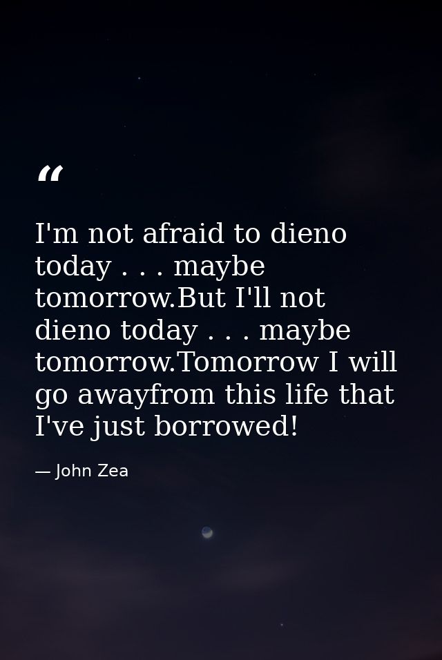 I'm not afraid to dieno today . . . maybe tomorrow.But I'll not dieno today . . . maybe tomorrow.Tomorrow I will go away — John Zea