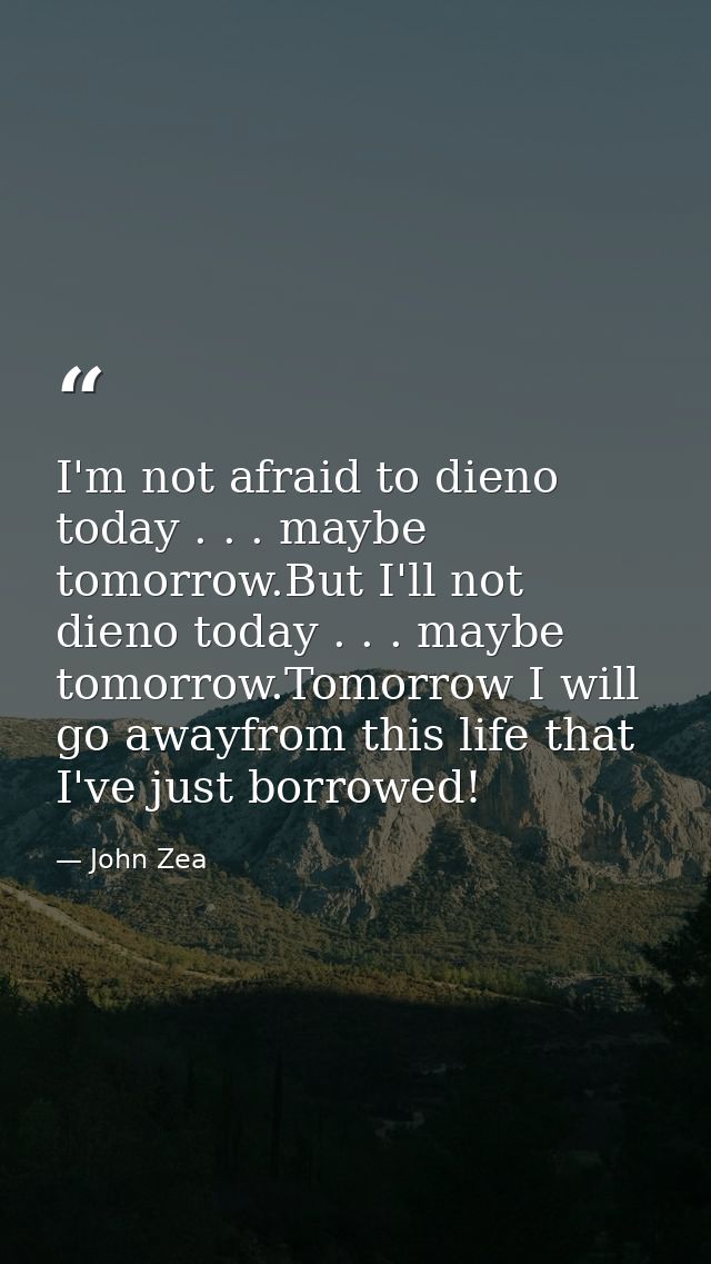 I'm not afraid to dieno today . . . maybe tomorrow.But I'll not dieno today . . . maybe tomorrow.Tomorrow I will go away — John Zea