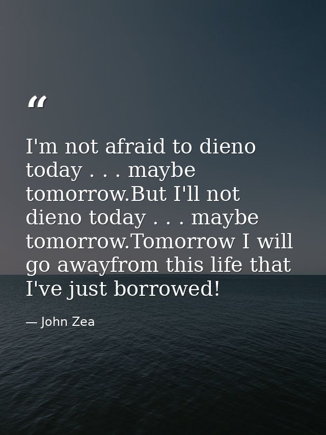 I'm not afraid to dieno today . . . maybe tomorrow.But I'll not dieno today . . . maybe tomorrow.Tomorrow I will go away — John Zea
