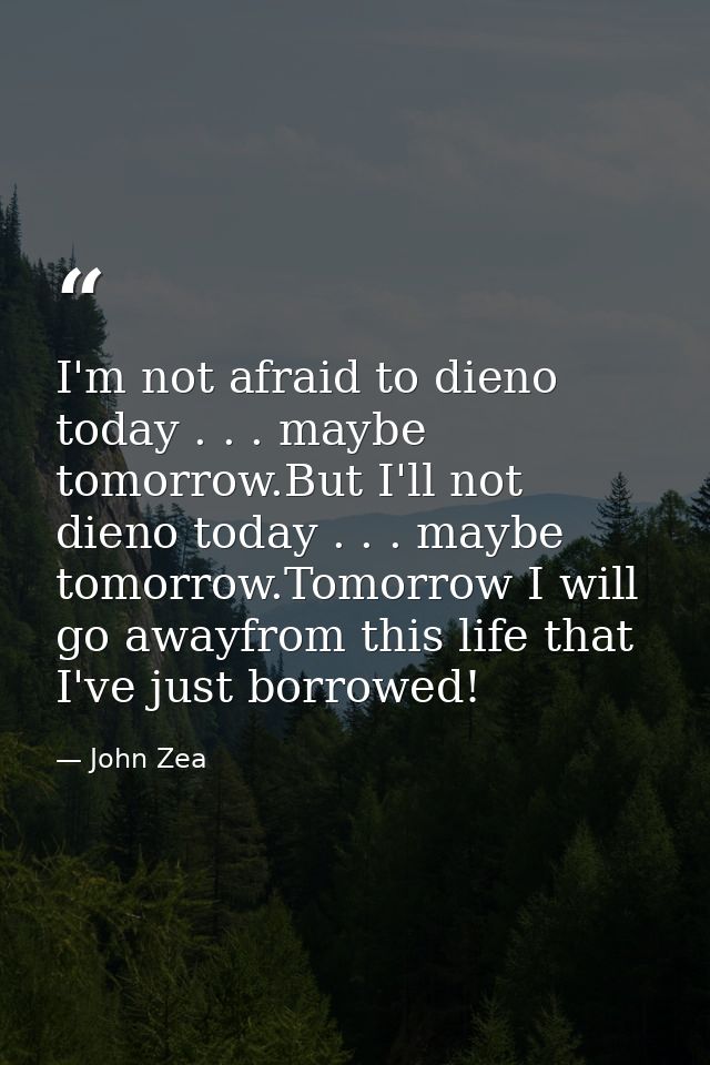 I'm not afraid to dieno today . . . maybe tomorrow.But I'll not dieno today . . . maybe tomorrow.Tomorrow I will go away — John Zea