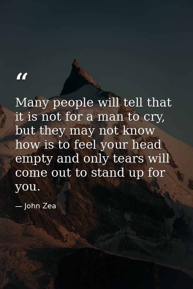 Many people will tell that it is not for a man to cry, but they may not know how is to feel your head empty and only tea — John Zea