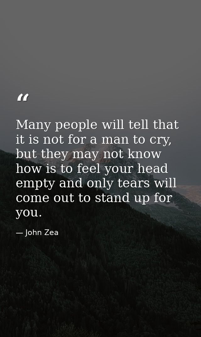 Many people will tell that it is not for a man to cry, but they may not know how is to feel your head empty and only tea — John Zea