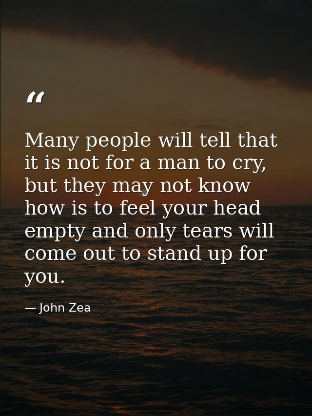 Many people will tell that it is not for a man to cry, but they may not know how is to feel your head empty and only tea — John Zea