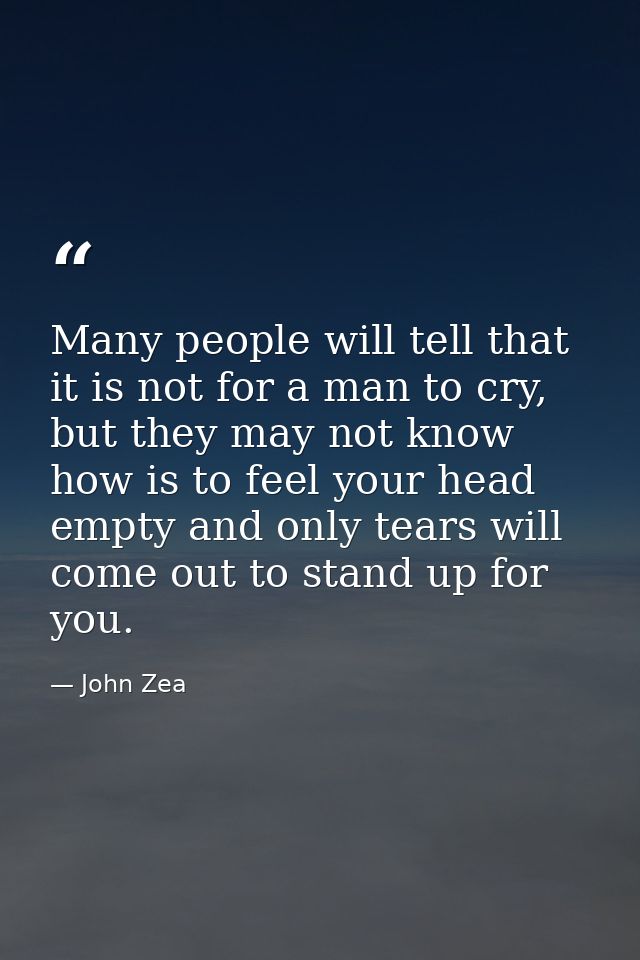 Many people will tell that it is not for a man to cry, but they may not know how is to feel your head empty and only tea — John Zea