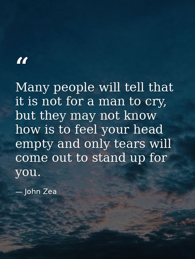 Many people will tell that it is not for a man to cry, but they may not know how is to feel your head empty and only tea — John Zea