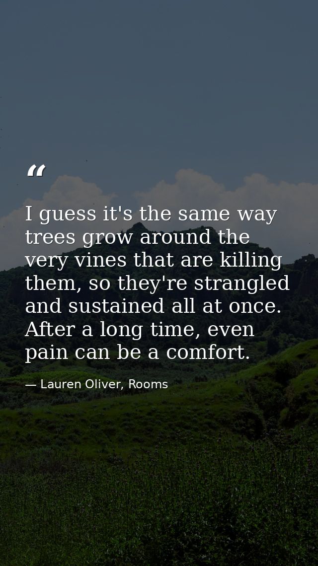I guess it's the same way trees grow around the very vines that are killing them, so they're strangled and sustained all — Lauren Oliver, Rooms