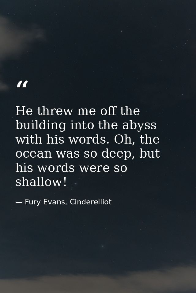 He threw me off the building into the abyss with his words. Oh, the ocean was so deep, but his words were so shallow! — Fury Evans, Cinderelliot