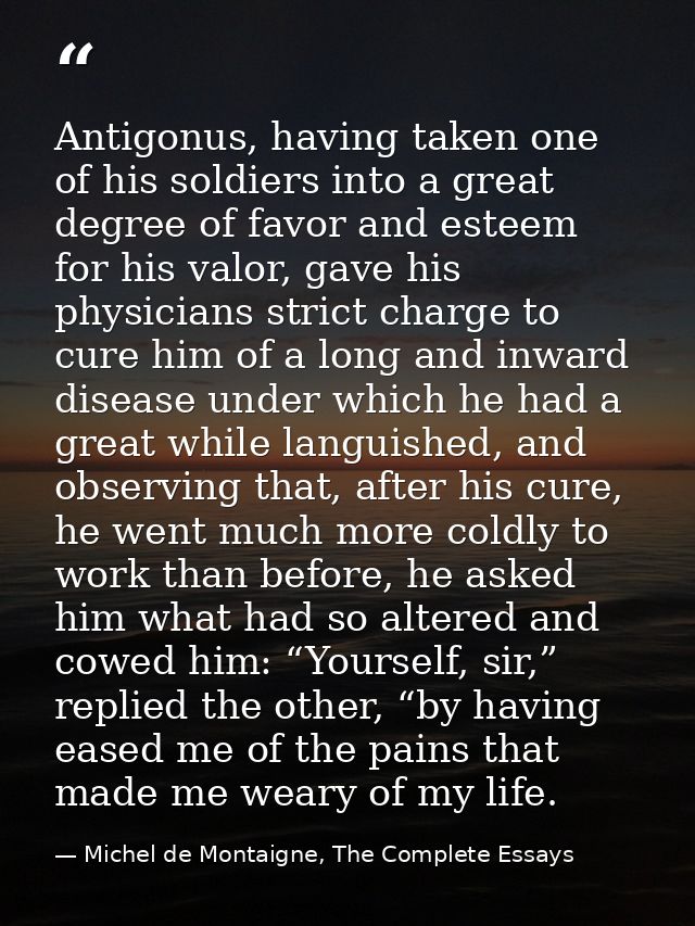 Antigonus, having taken one of his soldiers into a great degree of favor and esteem for his valor, gave his physicians s — Michel de Montaigne, The Complete Essays