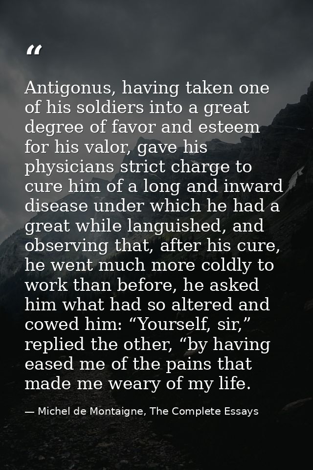 Antigonus, having taken one of his soldiers into a great degree of favor and esteem for his valor, gave his physicians s — Michel de Montaigne, The Complete Essays
