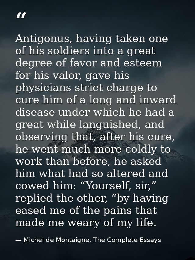 Antigonus, having taken one of his soldiers into a great degree of favor and esteem for his valor, gave his physicians s — Michel de Montaigne, The Complete Essays