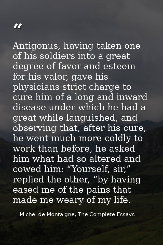 Antigonus, having taken one of his soldiers into a great degree of favor and esteem for his valor, gave his physicians s — Michel de Montaigne, The Complete Essays