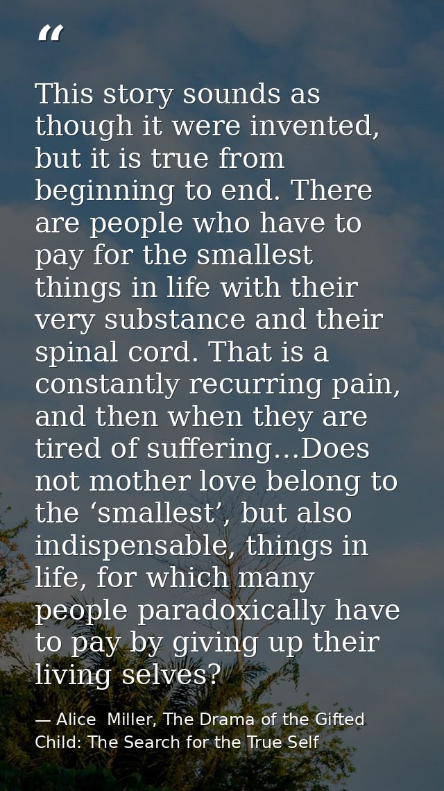 This story sounds as though it were invented, but it is true from beginning to end. There are people who have to pay for — Alice  Miller, The Drama of the Gifted Child: The Search for the True Self