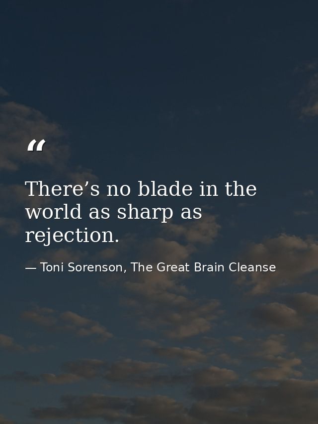 There’s no blade in the world as sharp as rejection. — Toni Sorenson, The Great Brain Cleanse