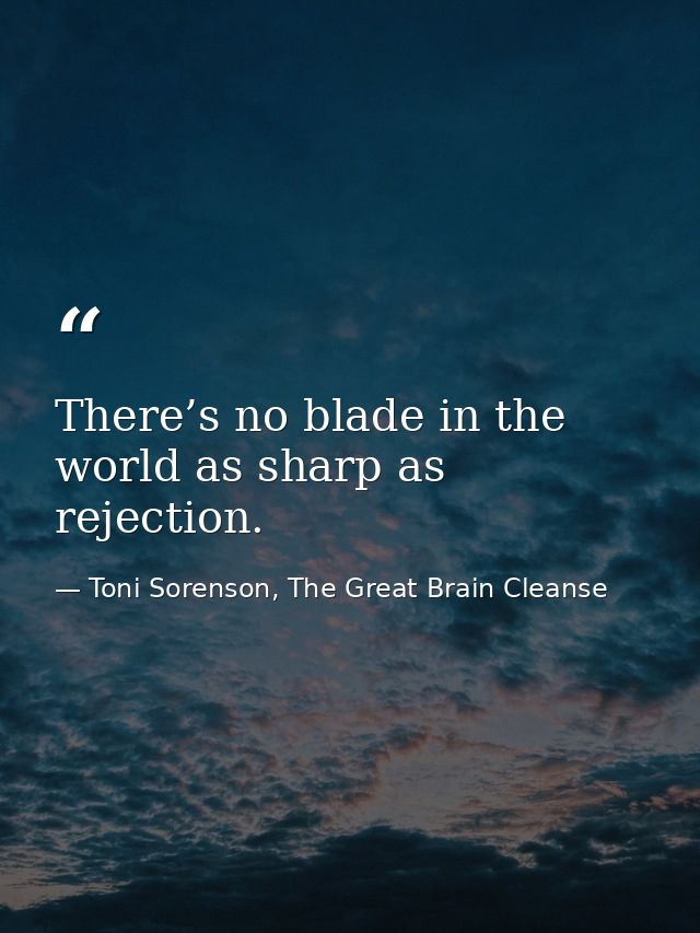 There’s no blade in the world as sharp as rejection. — Toni Sorenson, The Great Brain Cleanse