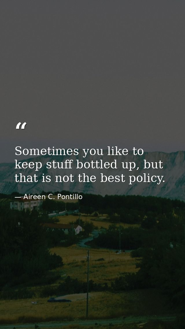 Sometimes you like to keep stuff bottled up, but that is not the best policy. — Aireen C. Pontillo