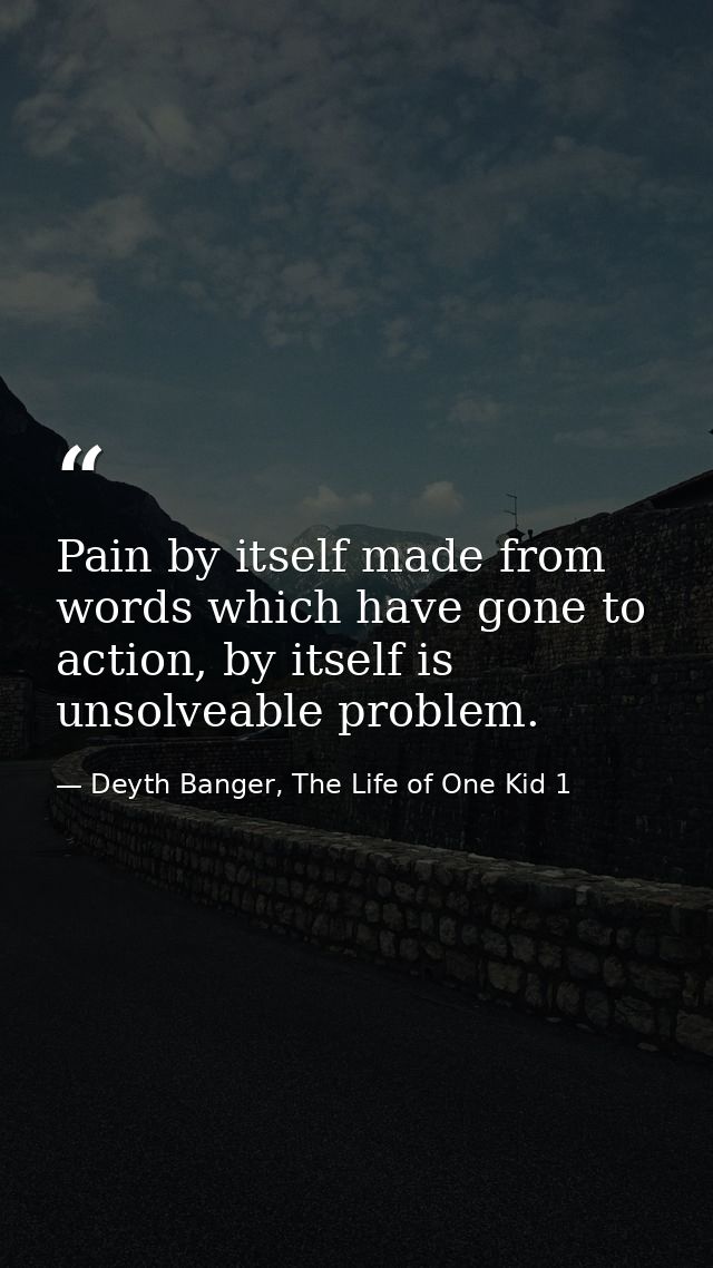 Pain by itself made from words which have gone to action, by itself is unsolveable problem. — Deyth Banger, The Life of One Kid 1