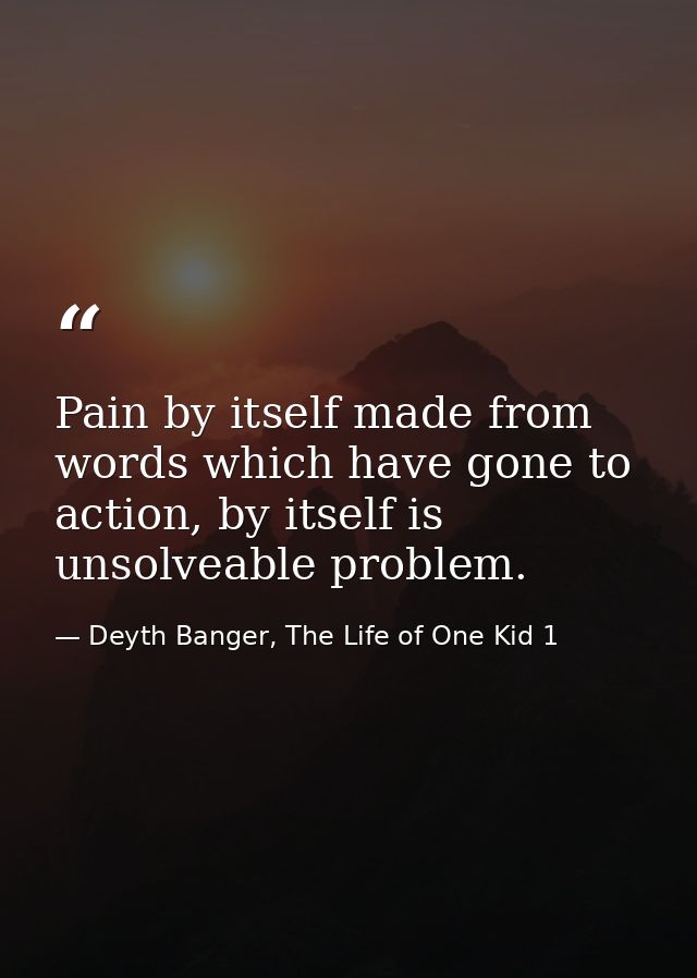 Pain by itself made from words which have gone to action, by itself is unsolveable problem. — Deyth Banger, The Life of One Kid 1