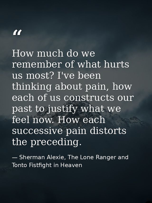 How much do we remember of what hurts us most? I've been thinking about pain, how each of us constructs our past to just — Sherman Alexie, The Lone Ranger and Tonto Fistfight in Heaven