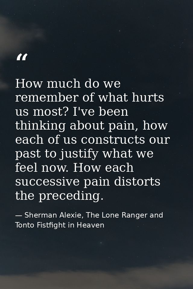 How much do we remember of what hurts us most? I've been thinking about pain, how each of us constructs our past to just — Sherman Alexie, The Lone Ranger and Tonto Fistfight in Heaven
