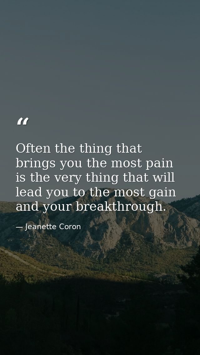 Often the thing that brings you the most pain is the very thing that will lead you to the most gain and your breakthroug — Jeanette Coron