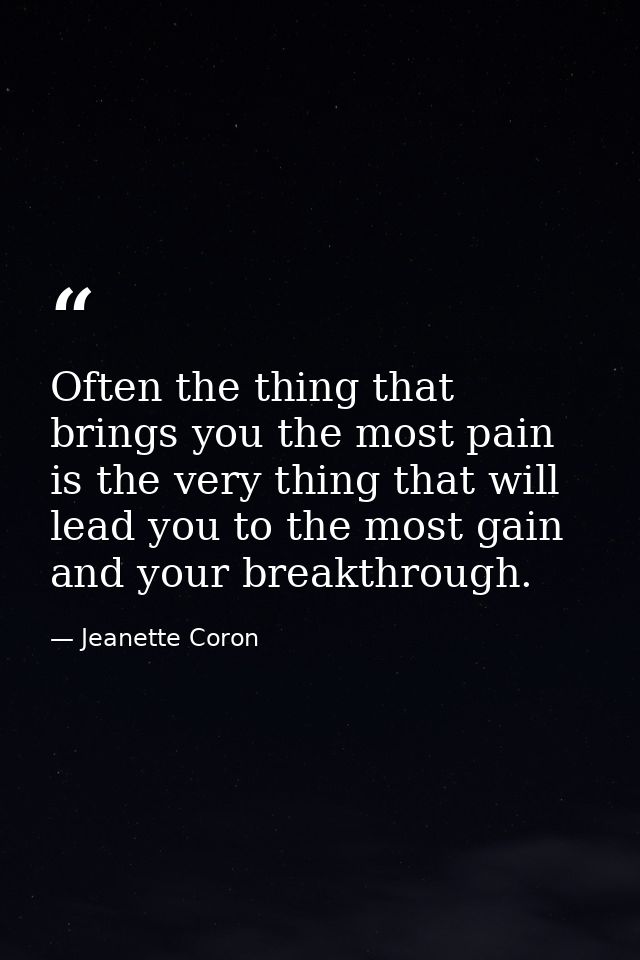 Often the thing that brings you the most pain is the very thing that will lead you to the most gain and your breakthroug — Jeanette Coron