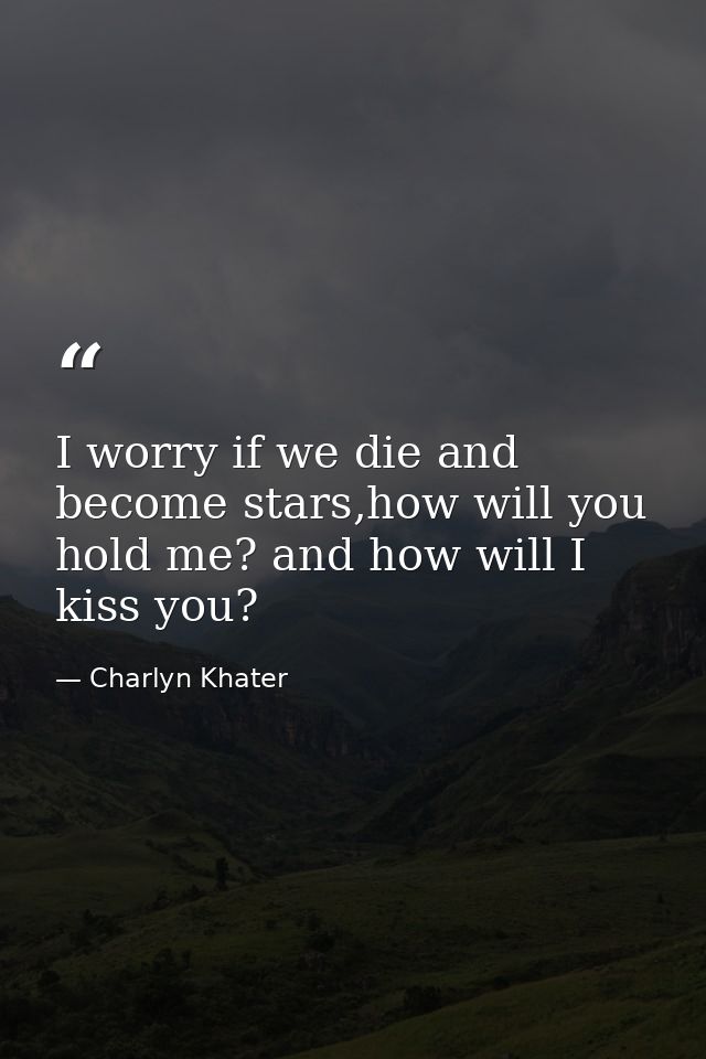 I worry if we die and become stars,how will you hold me? and how will I kiss you? — Charlyn Khater