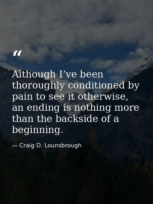 Although I’ve been thoroughly conditioned by pain to see it otherwise, an ending is nothing more than the backside of a  — Craig D. Lounsbrough