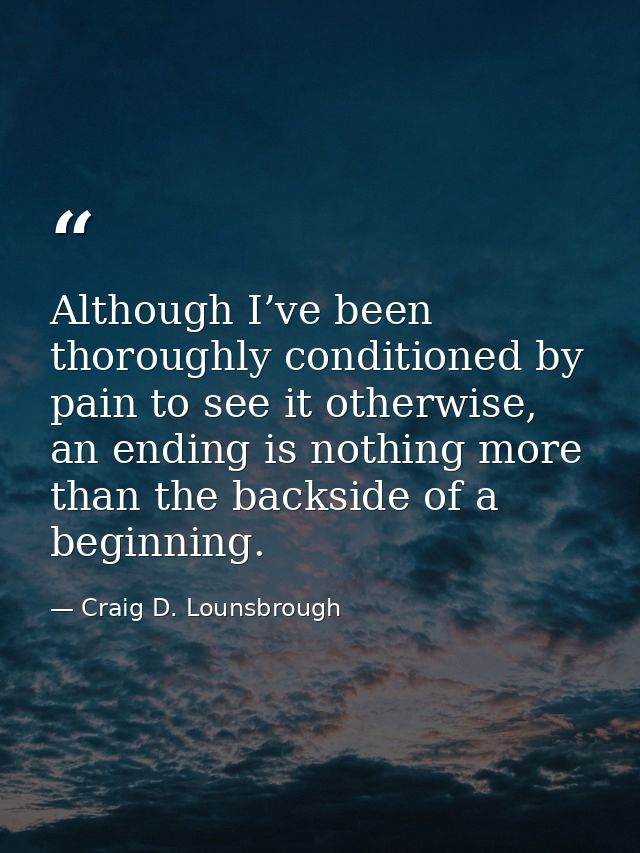 Although I’ve been thoroughly conditioned by pain to see it otherwise, an ending is nothing more than the backside of a  — Craig D. Lounsbrough