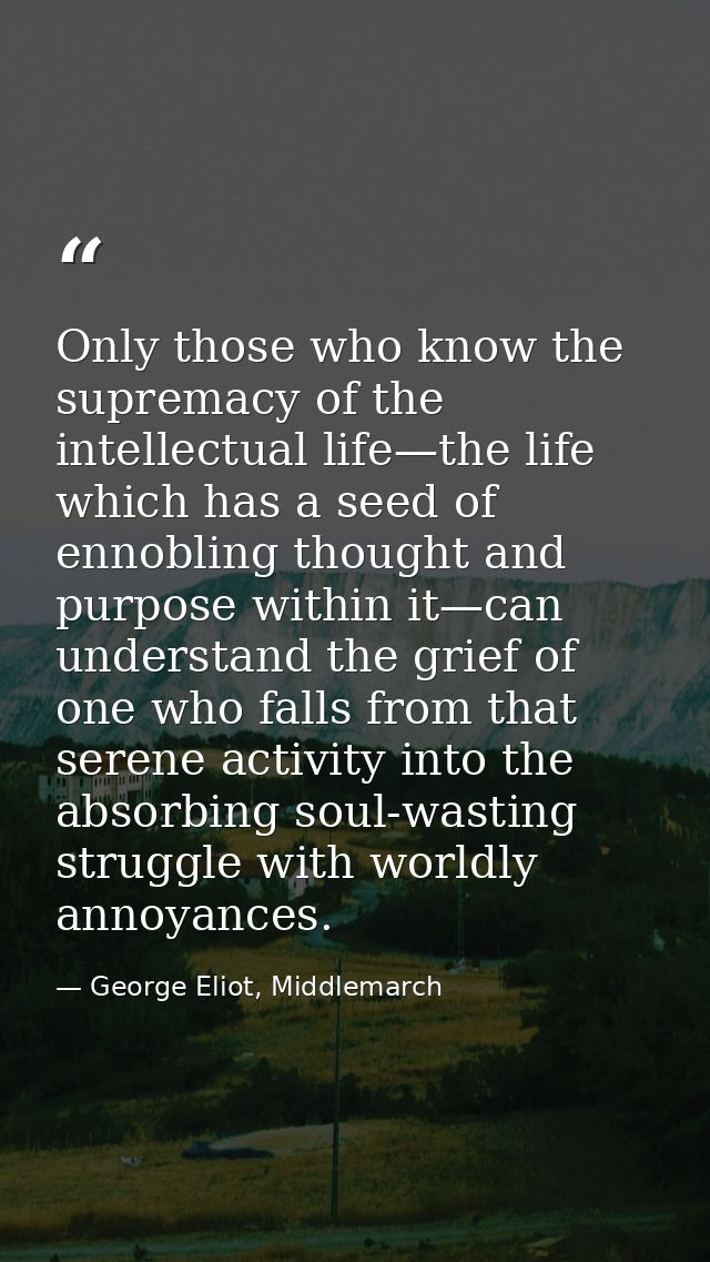 Only those who know the supremacy of the intellectual life—the life which has a seed of ennobling thought and purpose wi — George Eliot, Middlemarch
