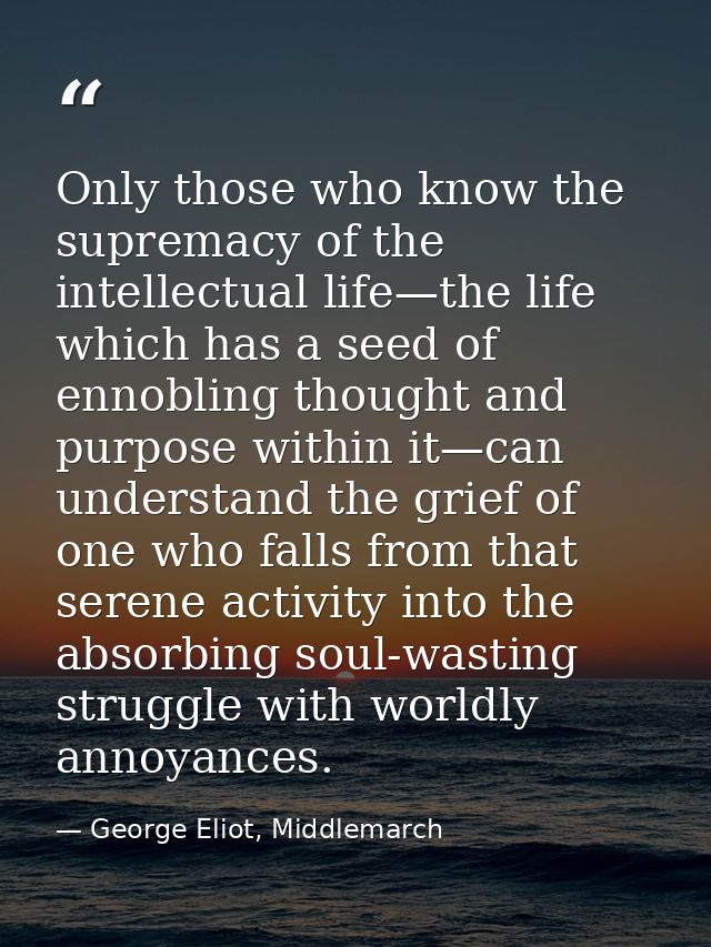 Only those who know the supremacy of the intellectual life—the life which has a seed of ennobling thought and purpose wi — George Eliot, Middlemarch