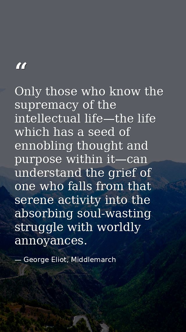 Only those who know the supremacy of the intellectual life—the life which has a seed of ennobling thought and purpose wi — George Eliot, Middlemarch