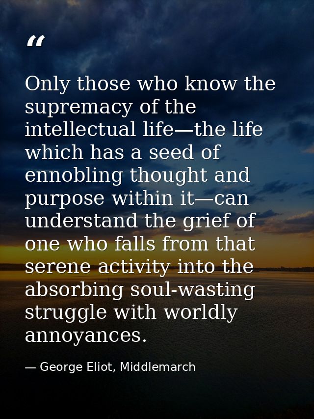 Only those who know the supremacy of the intellectual life—the life which has a seed of ennobling thought and purpose wi — George Eliot, Middlemarch