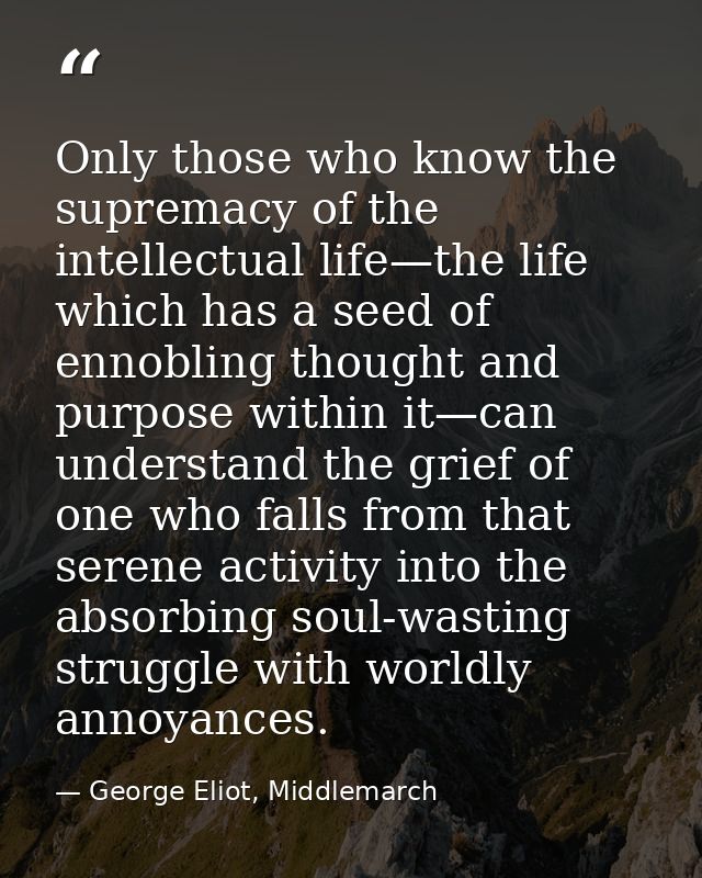 Only those who know the supremacy of the intellectual life—the life which has a seed of ennobling thought and purpose wi — George Eliot, Middlemarch