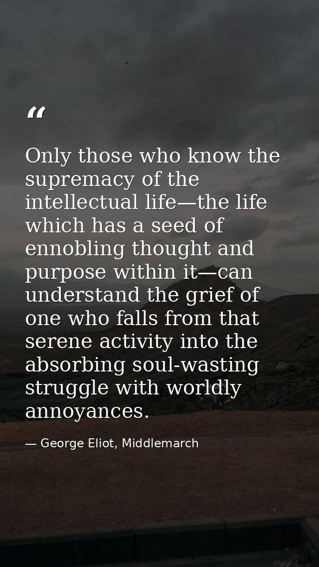 Only those who know the supremacy of the intellectual life—the life which has a seed of ennobling thought and purpose wi — George Eliot, Middlemarch