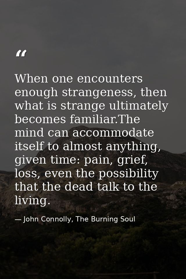 When one encounters enough strangeness, then what is strange ultimately becomes familiar.The mind can accommodate itself — John Connolly, The Burning Soul