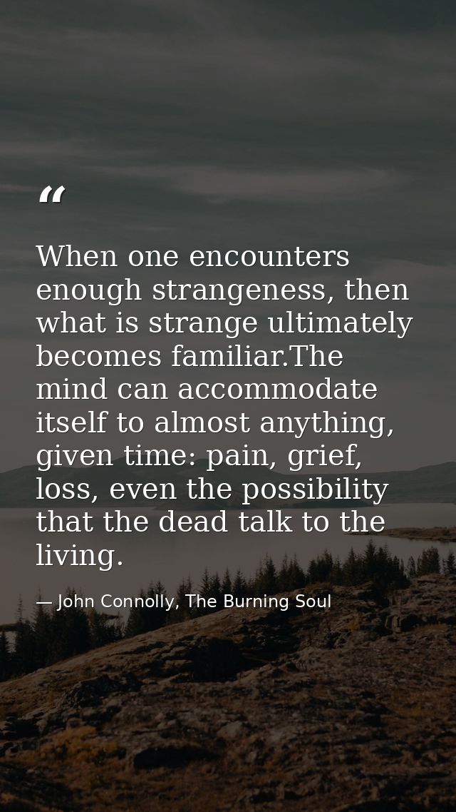 When one encounters enough strangeness, then what is strange ultimately becomes familiar.The mind can accommodate itself — John Connolly, The Burning Soul