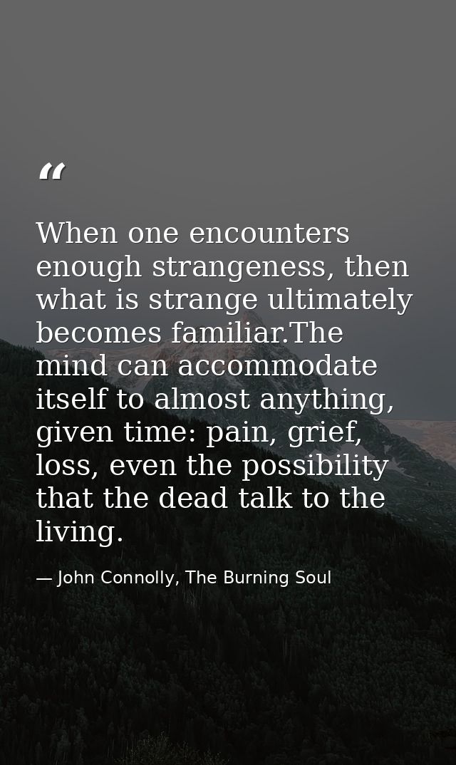 When one encounters enough strangeness, then what is strange ultimately becomes familiar.The mind can accommodate itself — John Connolly, The Burning Soul