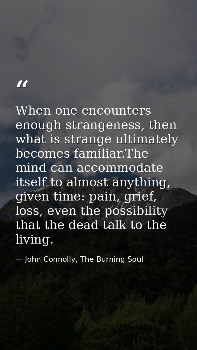 When one encounters enough strangeness, then what is strange ultimately becomes familiar.The mind can accommodate itself — John Connolly, The Burning Soul