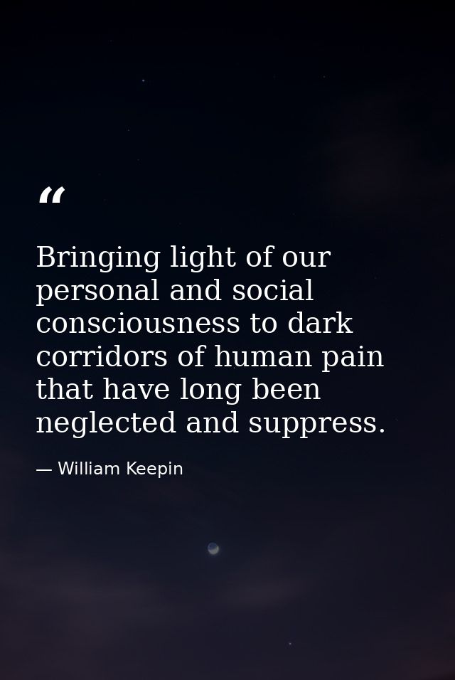 Bringing light of our personal and social consciousness to dark corridors of human pain that have long been neglected an — William Keepin