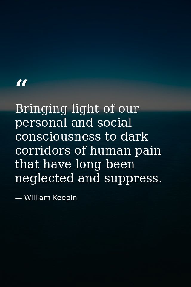 Bringing light of our personal and social consciousness to dark corridors of human pain that have long been neglected an — William Keepin