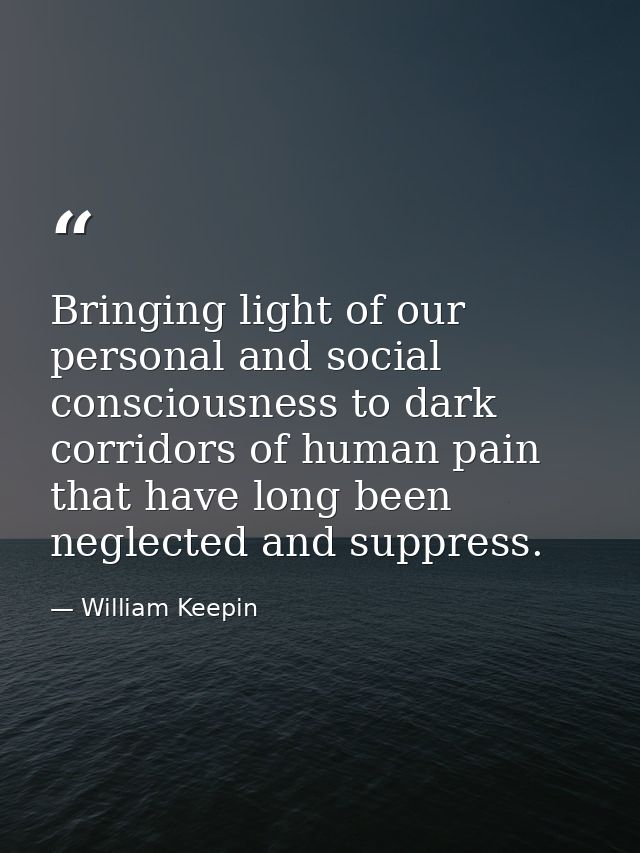 Bringing light of our personal and social consciousness to dark corridors of human pain that have long been neglected an — William Keepin
