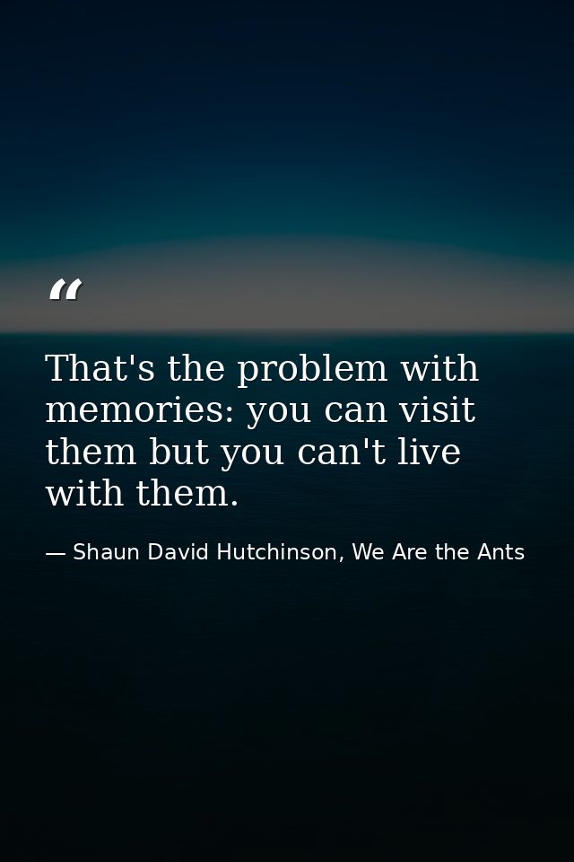 That's the problem with memories: you can visit them but you can't live with them. — Shaun David Hutchinson, We Are the Ants