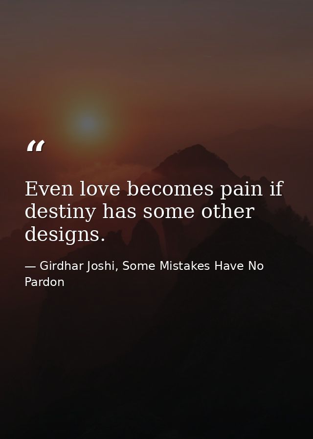 Even love becomes pain if destiny has some other designs. — Girdhar Joshi, Some Mistakes Have No Pardon
