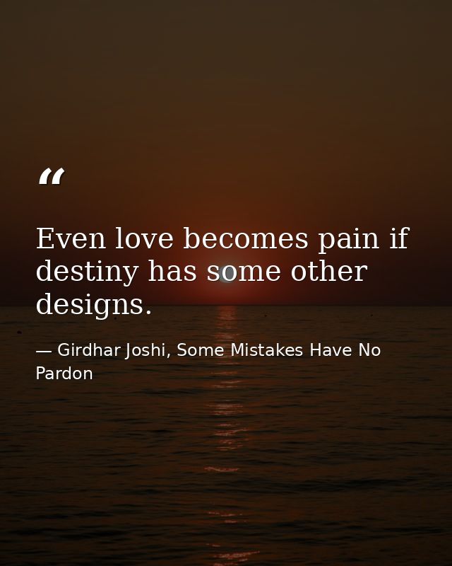 Even love becomes pain if destiny has some other designs. — Girdhar Joshi, Some Mistakes Have No Pardon